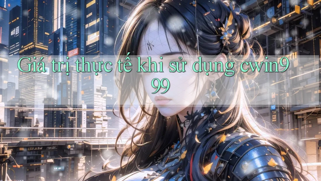 Giá trị thực tế khi sử dụng cwin999 Giá trị thực tế khi sử dụng cwin999