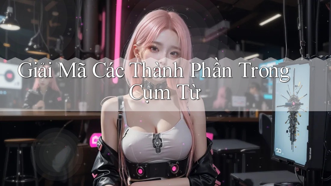 Giải Mã Các Thành Phần Trong Cụm Từ Giải Mã Các Thành Phần Trong Cụm Từ
