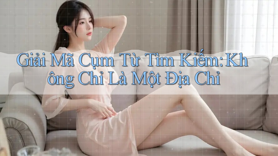 Giải Mã Cụm Từ Tìm Kiếm: Không Chỉ Là Một Địa Chỉ