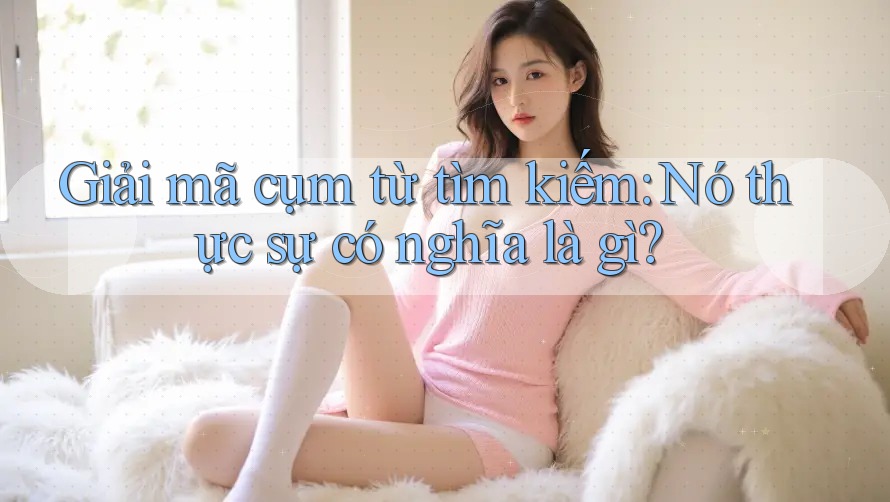 Giải mã cụm từ tìm kiếm: Nó thực sự có nghĩa là gì?