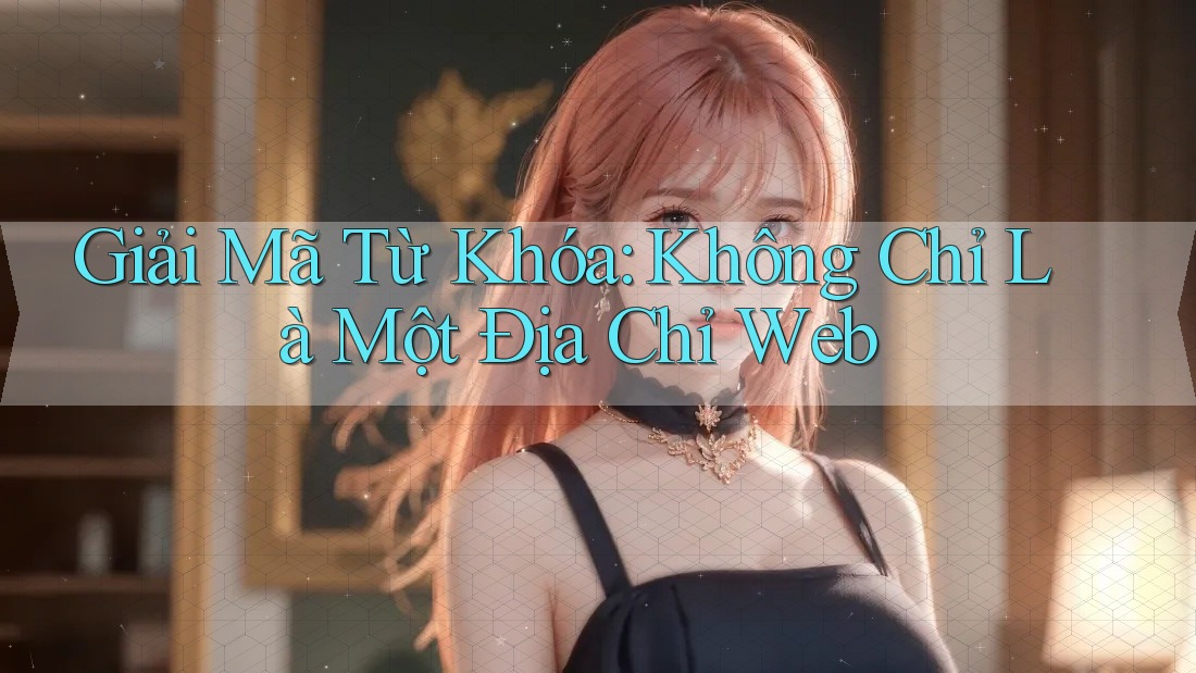 Giải Mã Từ Khóa: Không Chỉ Là Một Địa Chỉ Web