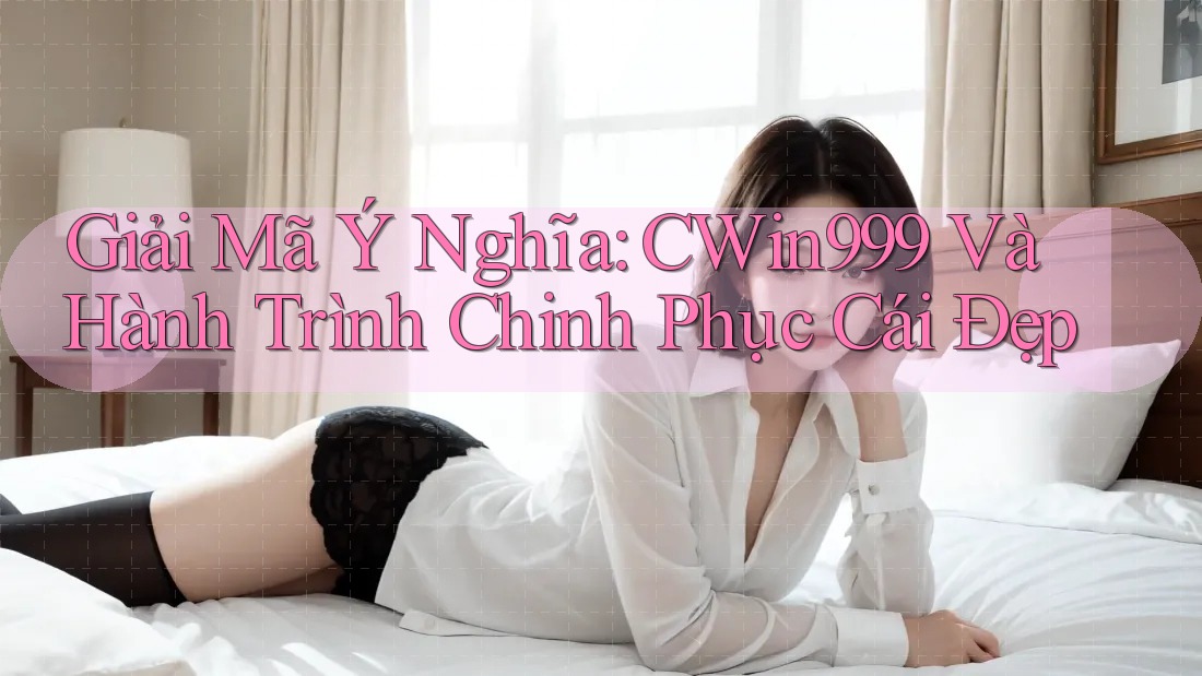 Giải Mã Ý Nghĩa: CWin999 Và Hành Trình Chinh Phục Cái Đẹp