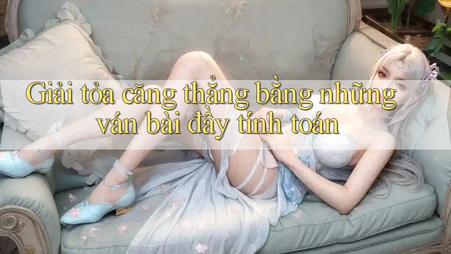 Giải tỏa căng thẳng bằng những ván bài đầy tính toán