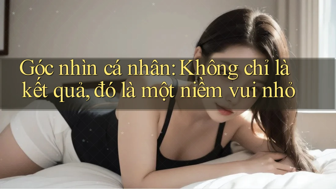 Góc nhìn cá nhân: Không chỉ là kết quả, đó là một niềm vui nhỏ