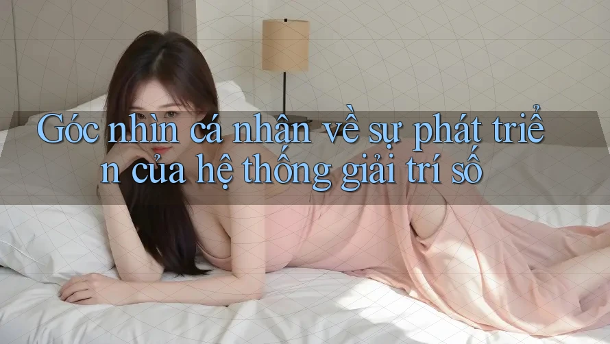 Góc nhìn cá nhân về sự phát triển của hệ thống giải trí số Góc nhìn cá nhân về sự phát triển của hệ thống giải trí số