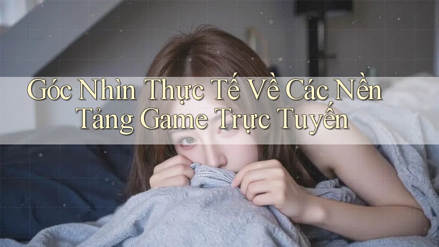 Góc Nhìn Thực Tế Về Các Nền Tảng Game Trực Tuyến