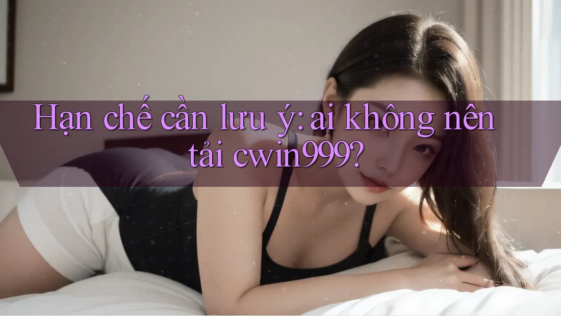 Hạn chế cần lưu ý: ai không nên tải cwin999? Hạn chế cần lưu ý: ai không nên tải cwin999?