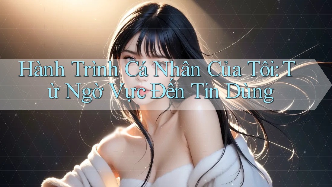 Hành Trình Cá Nhân Của Tôi: Từ Ngờ Vực Đến Tin Dùng