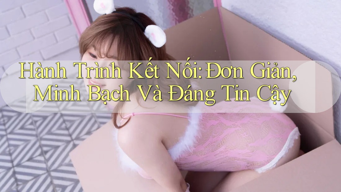 Hành Trình Kết Nối: Đơn Giản, Minh Bạch Và Đáng Tin Cậy Hành Trình Kết Nối: Đơn Giản, Minh Bạch Và Đáng Tin Cậy