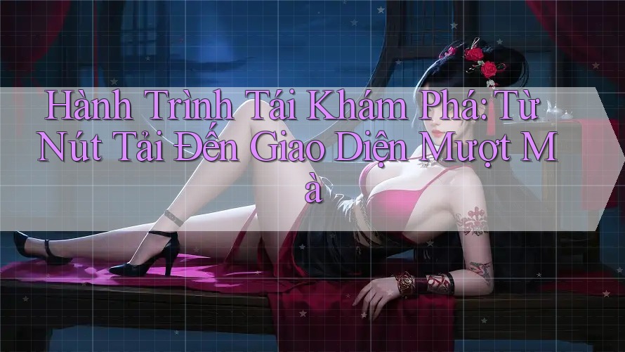 Hành Trình Tái Khám Phá: Từ Nút Tải Đến Giao Diện Mượt Mà Hành Trình Tái Khám Phá: Từ Nút Tải Đến Giao Diện Mượt Mà