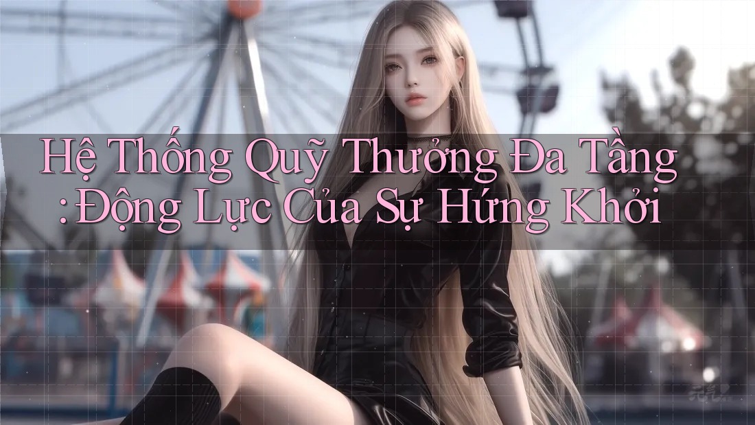 Hệ Thống Quỹ Thưởng Đa Tầng: Động Lực Của Sự Hứng Khởi Hệ Thống Quỹ Thưởng Đa Tầng: Động Lực Của Sự Hứng Khởi