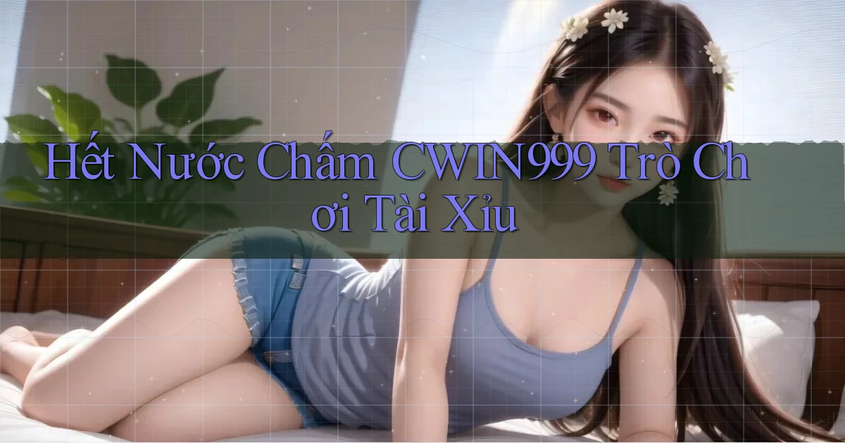 hết nước chấm cwin999 trò chơi tài xỉu