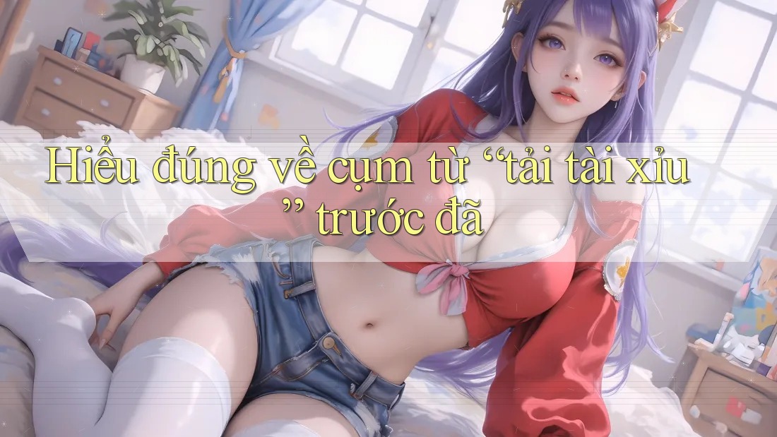 Hiểu đúng về cụm từ “tải tài xỉu” trước đã
