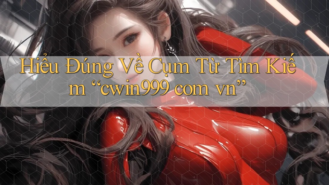 Hiểu Đúng Về Cụm Từ Tìm Kiếm “cwin999 com vn”
