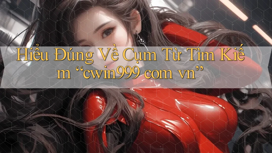 Hiểu Đúng Về Cụm Từ Tìm Kiếm “cwin999 com vn”