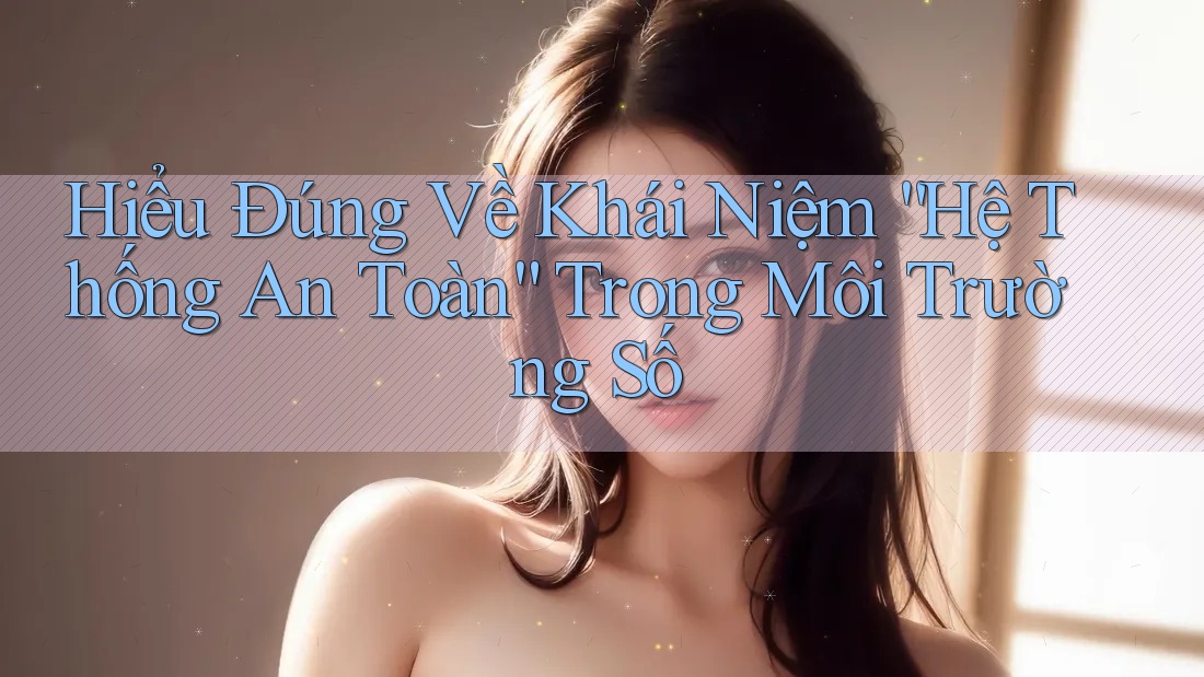 Hiểu Đúng Về Khái Niệm “Hệ Thống An Toàn” Trong Môi Trường Số