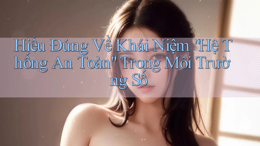 Hiểu Đúng Về Khái Niệm “Hệ Thống An Toàn” Trong Môi Trường Số