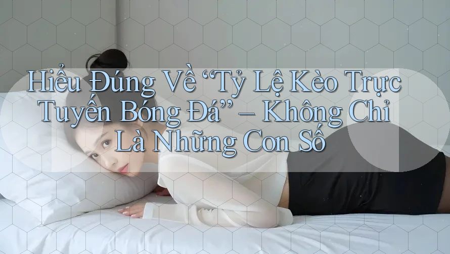 Hiểu Đúng Về “Tỷ Lệ Kèo Trực Tuyến Bóng Đá” – Không Chỉ Là Những Con Số Hiểu Đúng Về “Tỷ Lệ Kèo Trực Tuyến Bóng Đá” – Không Chỉ Là Những Con Số