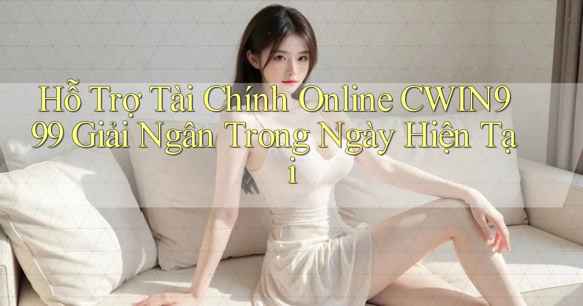 hỗ trợ tài chính online cwin999 giải ngân trong ngày hiện tại
