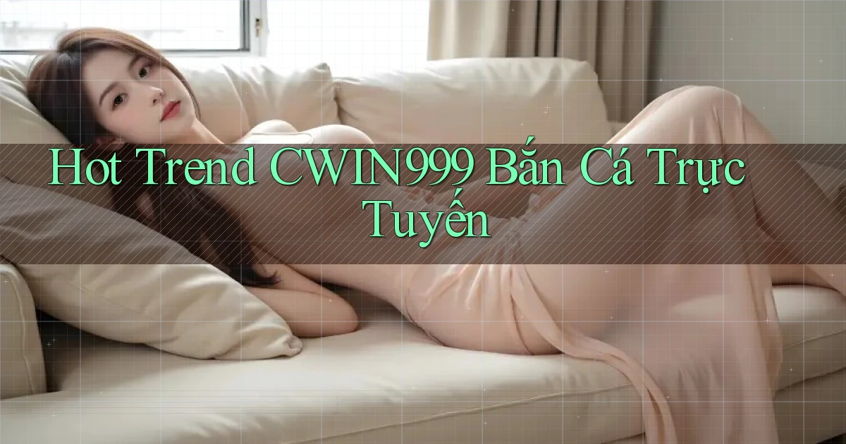 hot trend cwin999 bắn cá trực tuyến