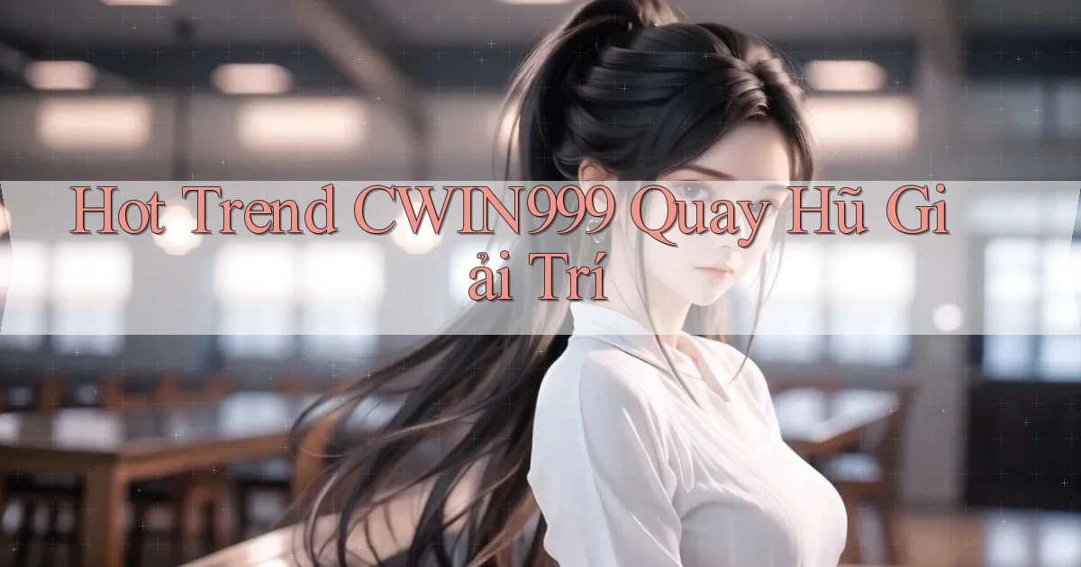 hot trend cwin999 quay hũ giải trí