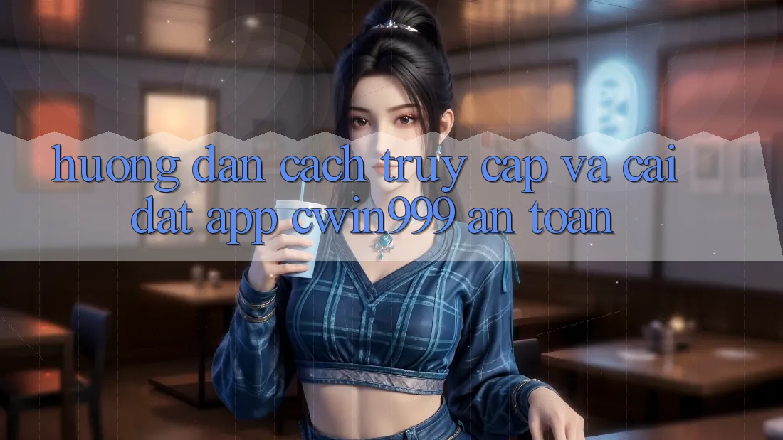 Hướng Dẫn Cách Truy Cập Và Cài Đặt App Cwin999 An Toàn