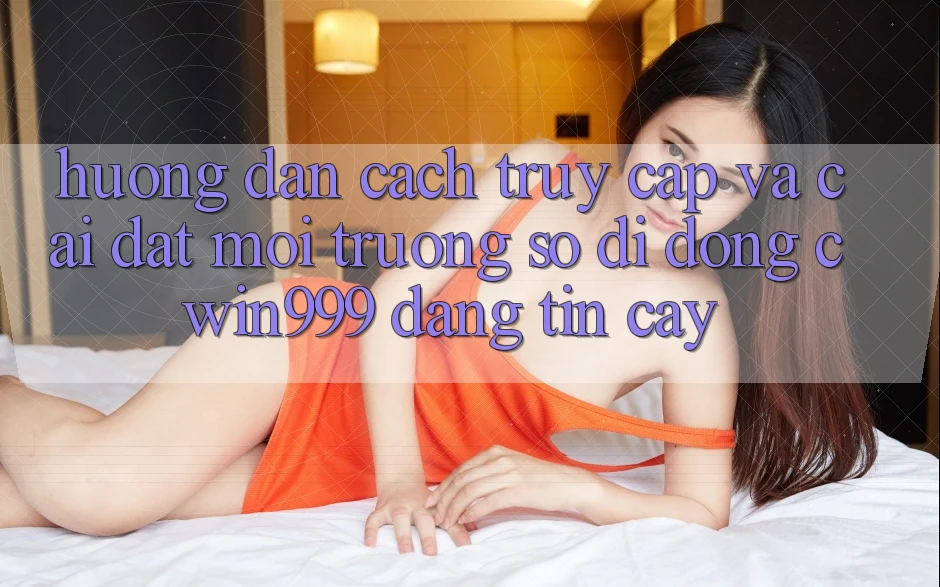 Hướng Dẫn Cách Truy Cập Và Cài đặt Môi trường số di động Cwin999 Đáng tin cậy
