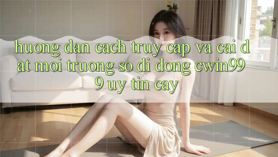 Hướng Dẫn Cách Truy Cập Và Cài Đặt Môi trường số di động Cwin999 Uy tín cậy Hướng Dẫn Cách Truy Cập Và Cài Đặt Môi trường số di động Cwin999 Uy tín cậy