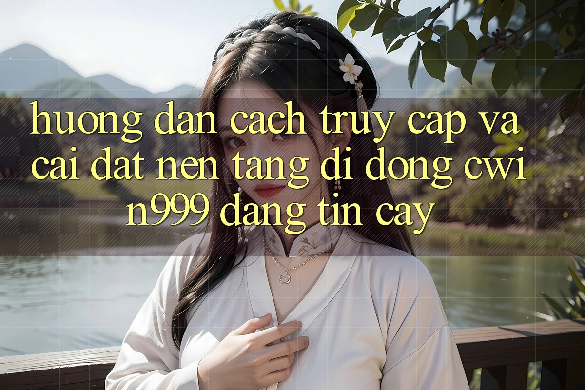 Hướng Dẫn Cách Truy Cập Và Cài Đặt Nền tảng di động Cwin999 Đáng tin cậy