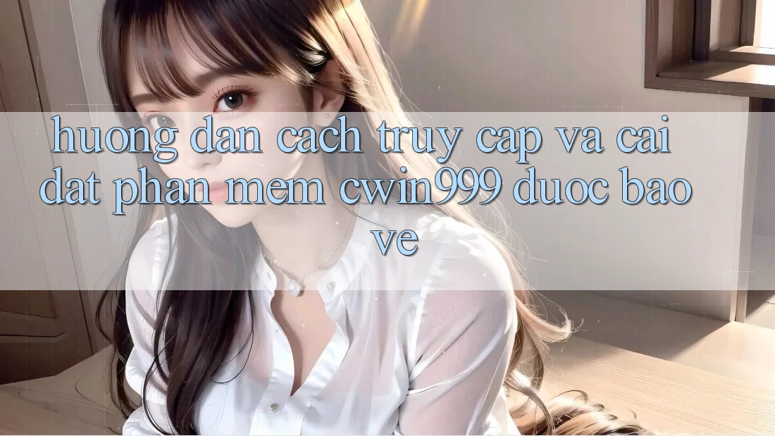 Hướng Dẫn Cách Truy Cập Và Cài Đặt Phần mềm Cwin999 Được bảo vệ