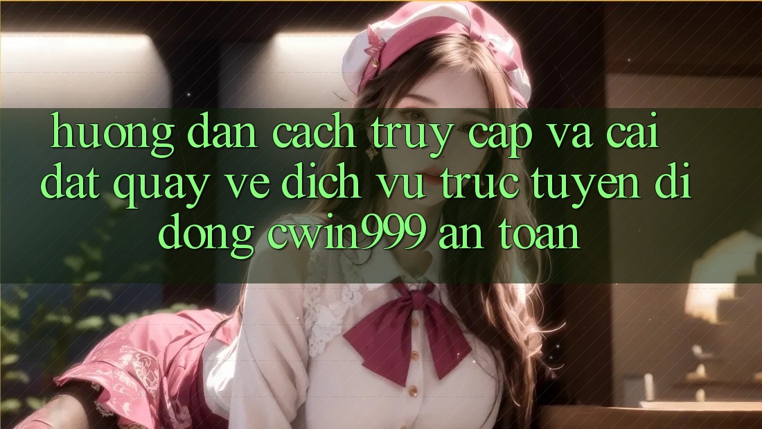 Hướng Dẫn Cách Truy Cập Và Cài đặt quay về Dịch vụ trực tuyến di động Cwin999 An Toàn