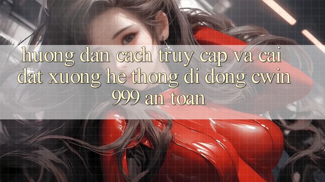 Hướng Dẫn Cách Truy Cập Và Cài đặt xuống Hệ thống di động Cwin999 An Toàn