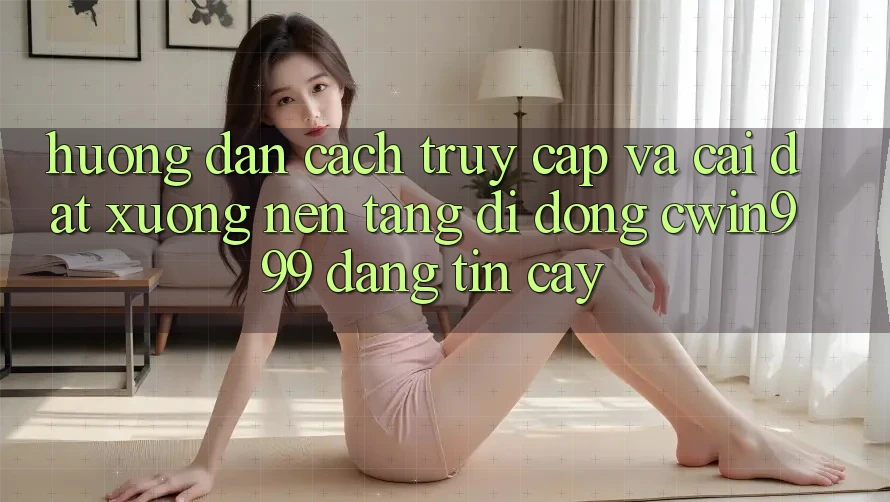 Hướng Dẫn Cách Truy Cập Và Cài đặt xuống Nền tảng di động Cwin999 Đáng tin cậy