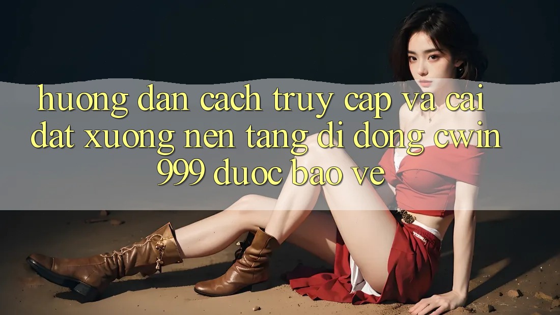 Hướng Dẫn Cách Truy Cập Và Cài đặt xuống Nền tảng di động Cwin999 Được bảo vệ