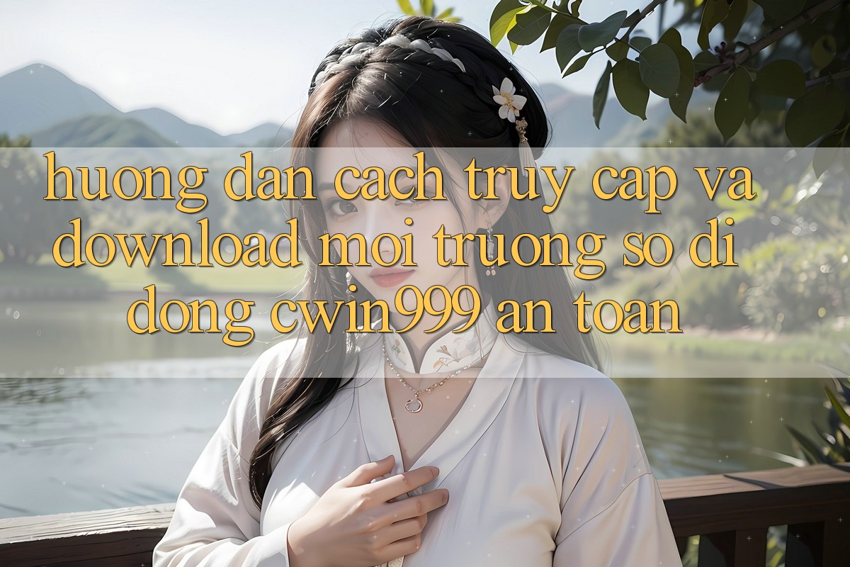 Hướng Dẫn Cách Truy Cập Và Download Môi trường số di động Cwin999 An Toàn