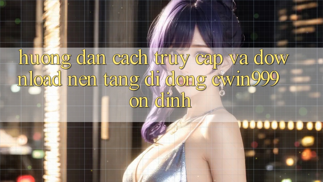 Hướng Dẫn Cách Truy Cập Và Download Nền tảng di động Cwin999 Ổn định