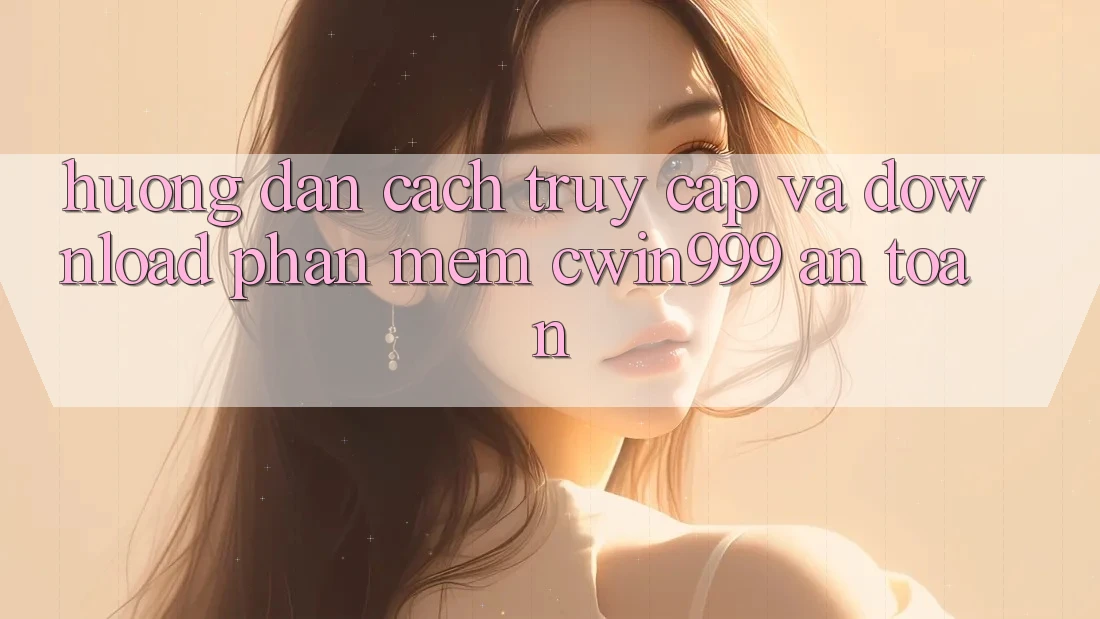 Hướng Dẫn Cách Truy Cập Và Download Phần mềm Cwin999 An Toàn