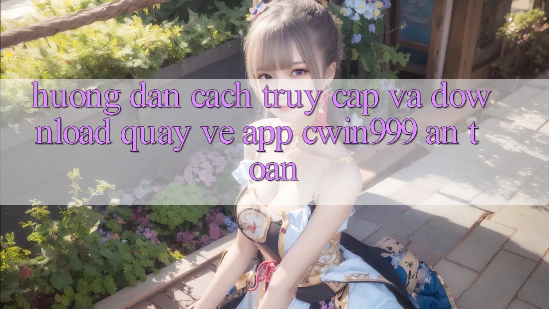 Hướng Dẫn Cách Truy Cập Và Download quay về App Cwin999 An Toàn Hướng Dẫn Cách Truy Cập Và Download quay về App Cwin999 An Toàn