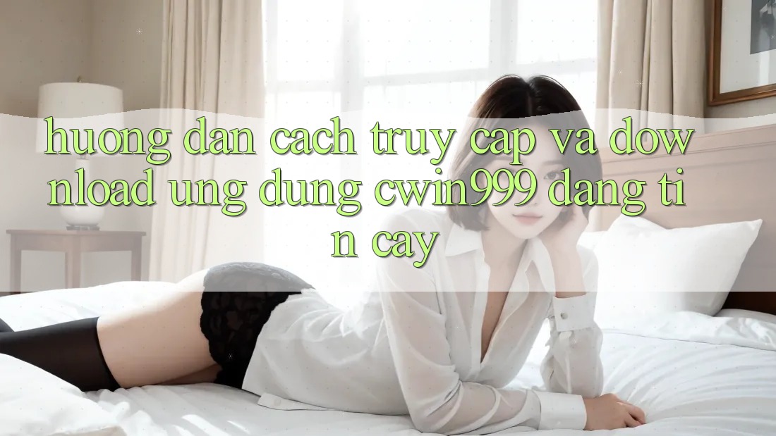 Hướng Dẫn Cách Truy Cập Và Download Ứng Dụng Cwin999 Đáng tin cậy