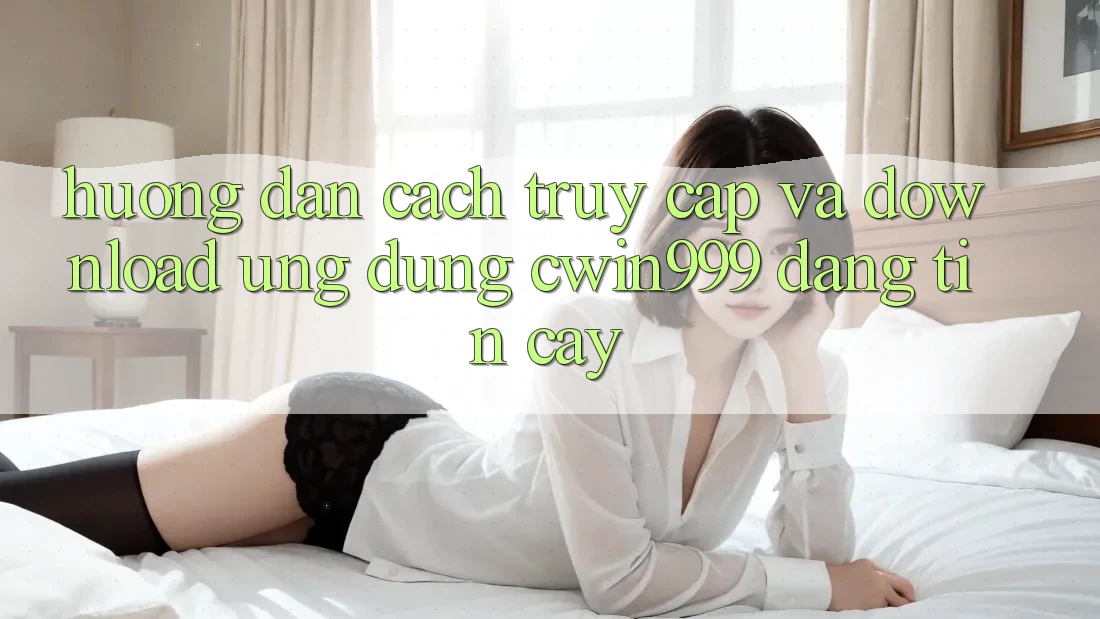 Hướng dẫn Cách Truy Cập Và Download Ứng Dụng Cwin999 Đáng tin cậy