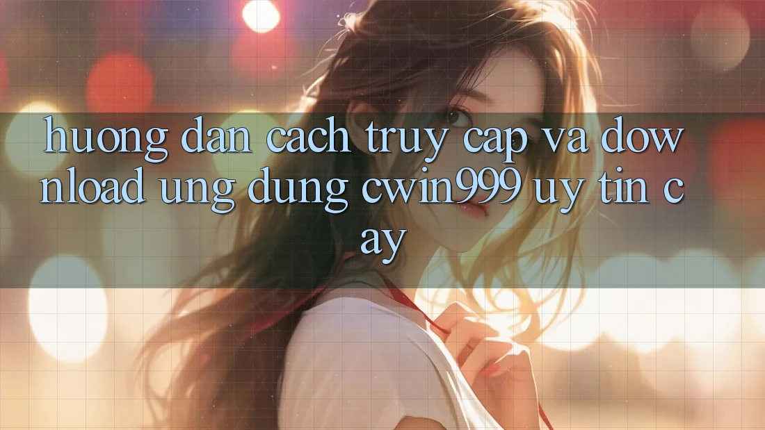 Hướng Dẫn Cách Truy Cập Và Download Ứng Dụng Cwin999 Uy tín cậy