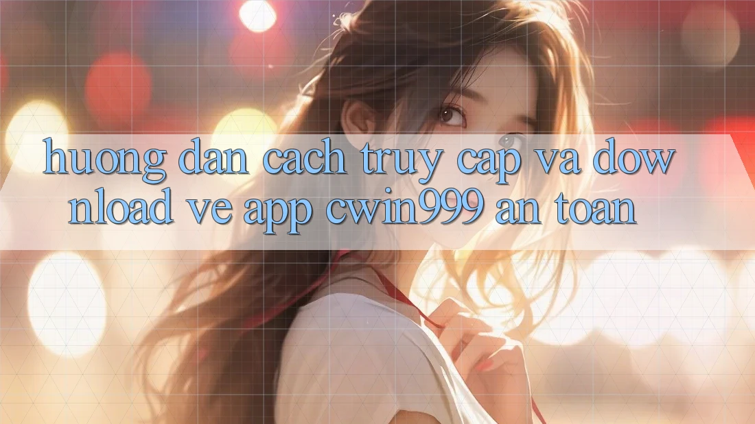 Hướng Dẫn Cách Truy Cập Và Download về App Cwin999 An Toàn Hướng Dẫn Cách Truy Cập Và Download về App Cwin999 An Toàn
