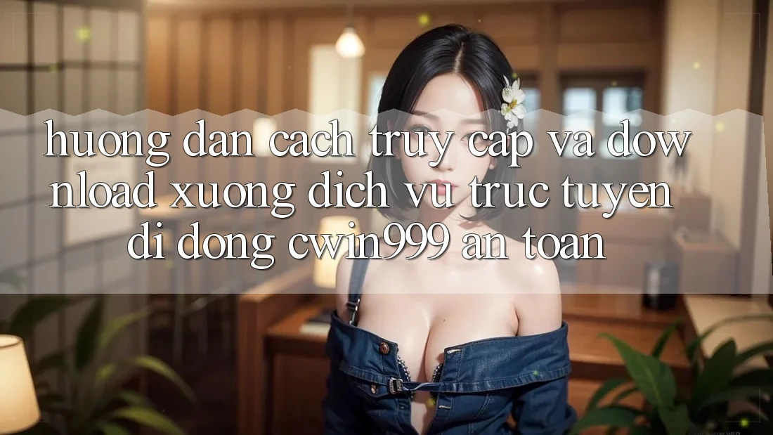 Hướng Dẫn Cách Truy Cập Và Download xuống Dịch vụ trực tuyến di động Cwin999 An Toàn