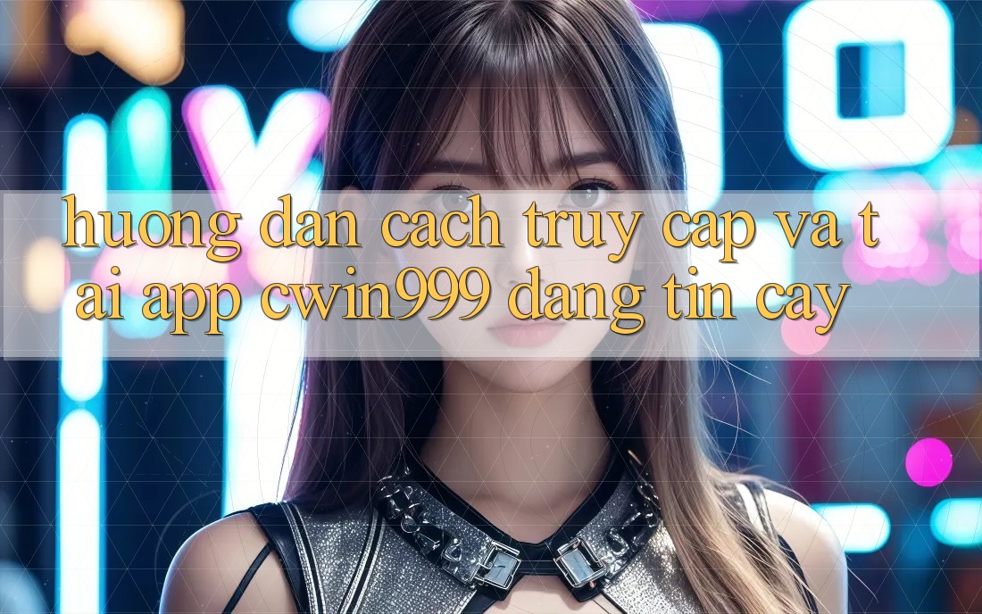 Hướng Dẫn Cách Truy Cập Và Tải App Cwin999 Đáng tin cậy Hướng Dẫn Cách Truy Cập Và Tải App Cwin999 Đáng tin cậy