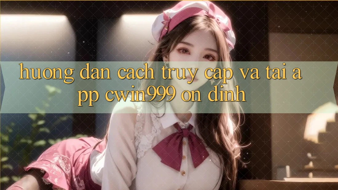 Hướng Dẫn Cách Truy Cập Và Tải App Cwin999 Ổn định Hướng Dẫn Cách Truy Cập Và Tải App Cwin999 Ổn định