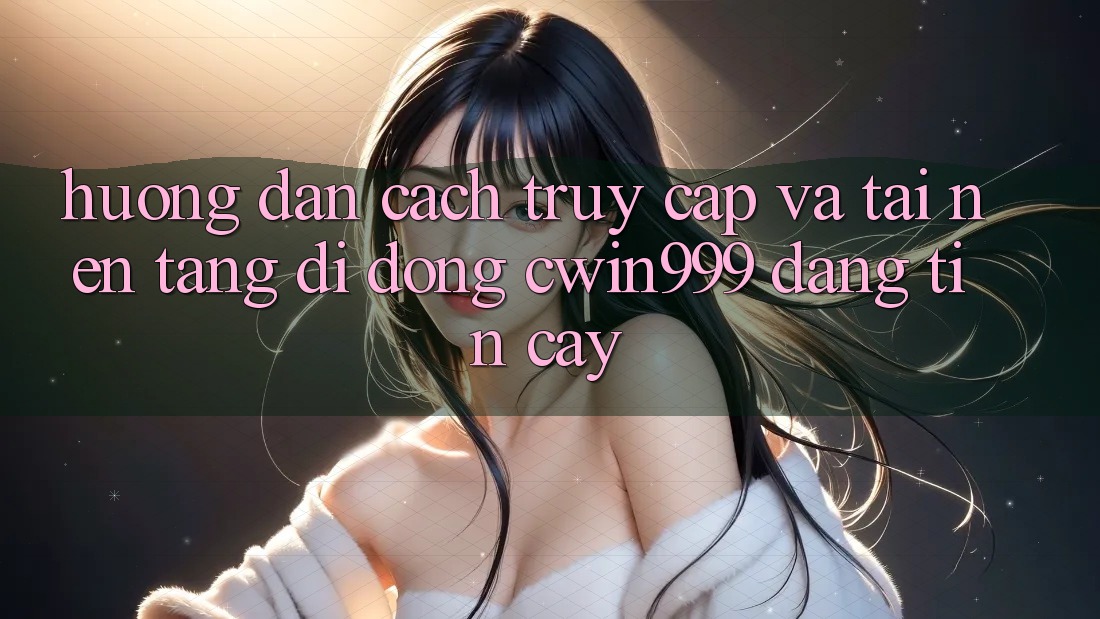 Hướng Dẫn Cách Truy Cập Và Tải Nền tảng di động Cwin999 Đáng tin cậy Hướng Dẫn Cách Truy Cập Và Tải Nền tảng di động Cwin999 Đáng tin cậy