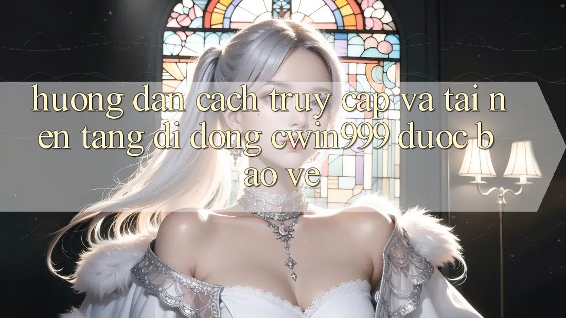 Hướng Dẫn Cách Truy Cập Và Tải Nền tảng di động Cwin999 Được bảo vệ