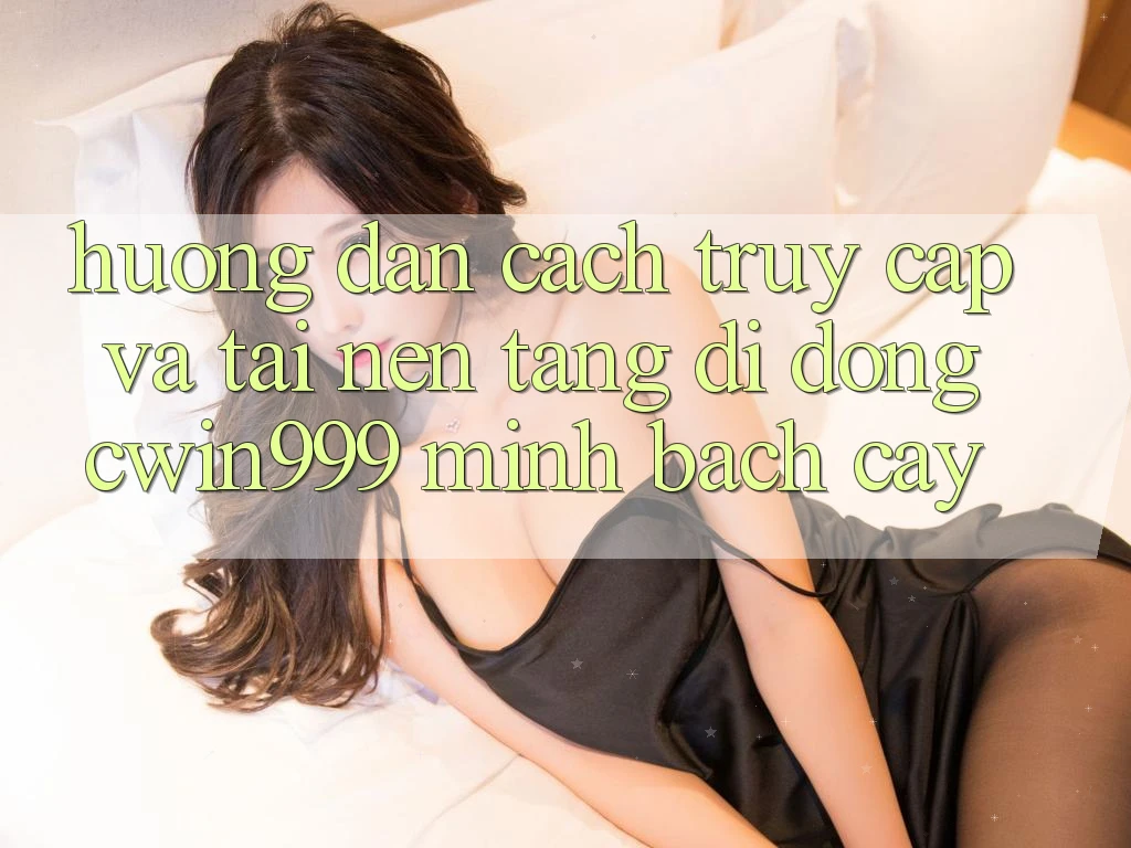 Hướng Dẫn Cách Truy Cập Và Tải Nền tảng di động Cwin999 Minh bạch cậy