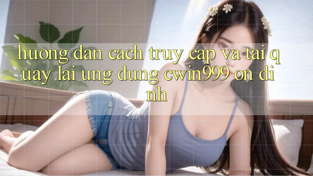 Hướng Dẫn Cách Truy Cập Và Tải quay lại Ứng Dụng Cwin999 Ổn định