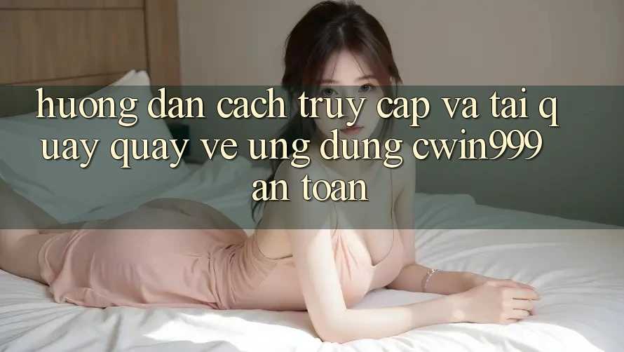 Hướng Dẫn Cách Truy Cập Và Tải quay quay về Ứng Dụng Cwin999 An Toàn Hướng Dẫn Cách Truy Cập Và Tải quay quay về Ứng Dụng Cwin999 An Toàn